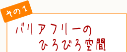 バリアフリーのひろびろ空間