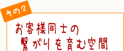 お客様同士のつながりを育む空間